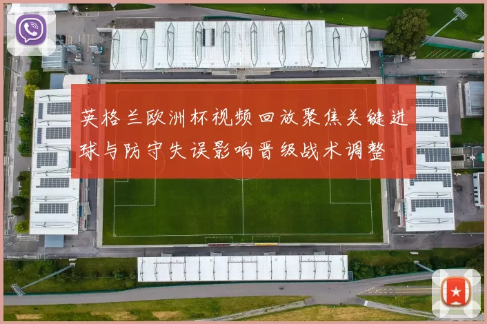 英格兰欧洲杯视频回放聚焦关键进球与防守失误影响晋级战术调整