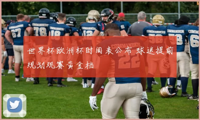 世界杯欧洲杯时间表公布 球迷提前规划观赛黄金档