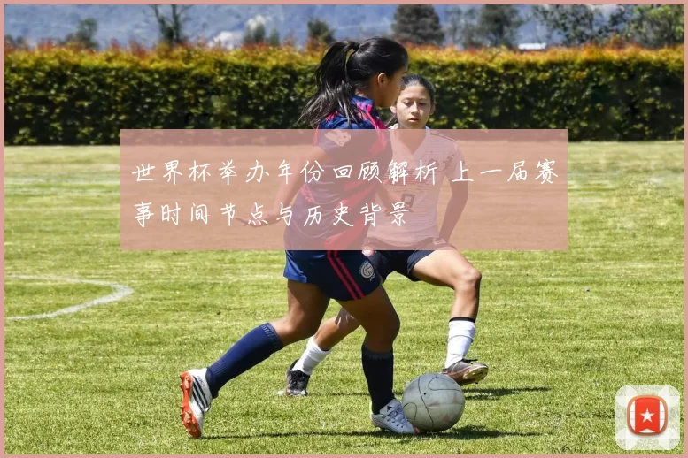 世界杯举办年份回顾解析 上一届赛事时间节点与历史背景