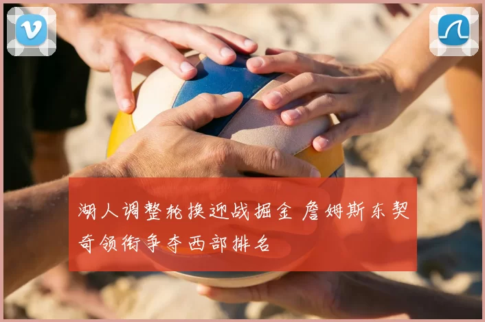 湖人调整轮换迎战掘金 詹姆斯东契奇领衔争夺西部排名