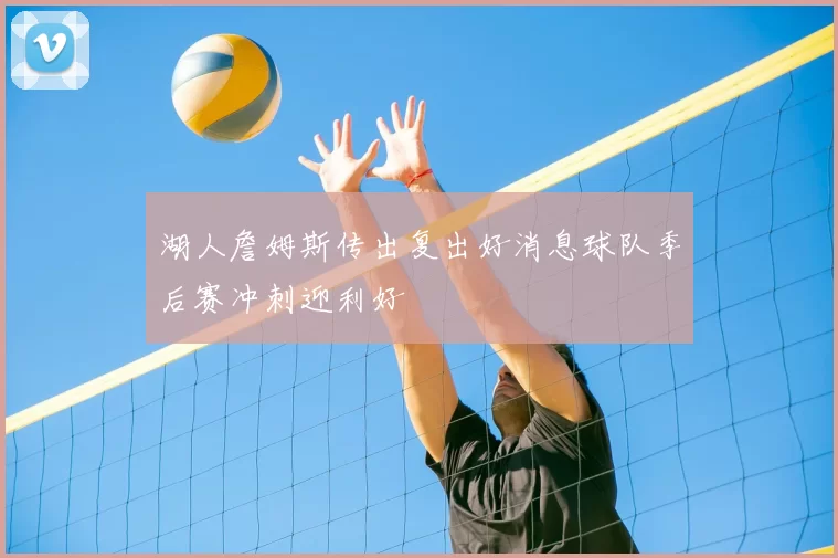 湖人詹姆斯传出复出好消息球队季后赛冲刺迎利好