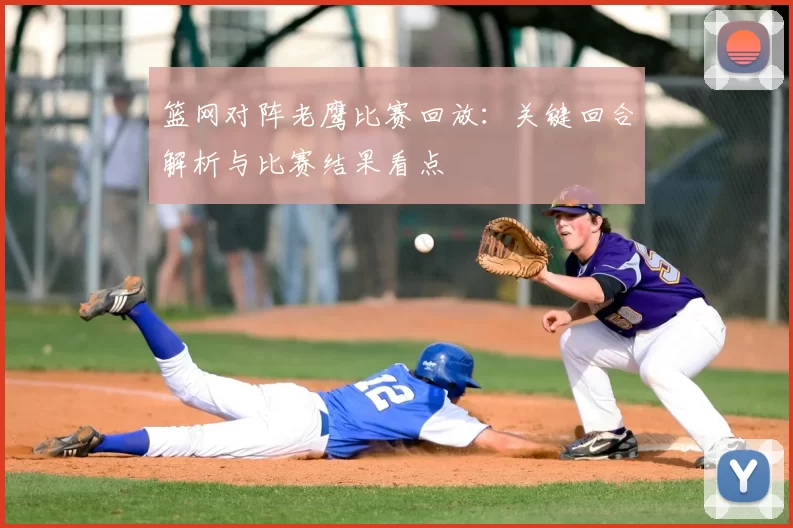 篮网对阵老鹰比赛回放：关键回合解析与比赛结果看点