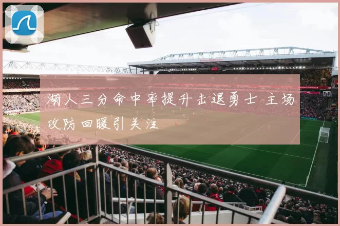 湖人三分命中率提升击退勇士 主场攻防回暖引关注