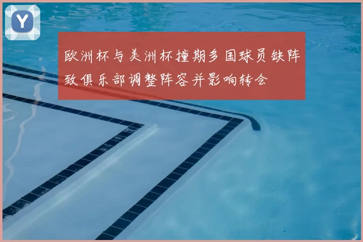 欧洲杯与美洲杯撞期多国球员缺阵致俱乐部调整阵容并影响转会