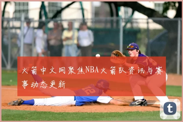 火箭中文网聚焦NBA火箭队资讯与赛事动态更新