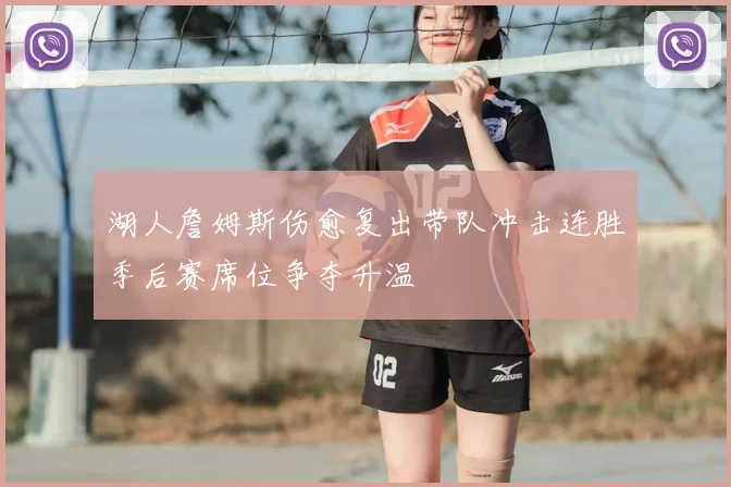 湖人詹姆斯伤愈复出带队冲击连胜季后赛席位争夺升温