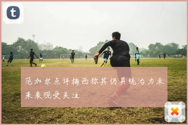 范加尔点评梅西称其仍具统治力未来表现受关注