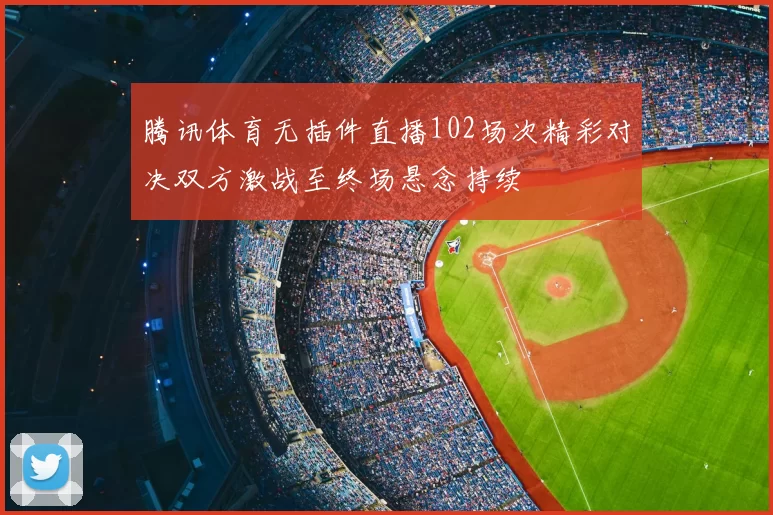 腾讯体育无插件直播102场次精彩对决双方激战至终场悬念持续