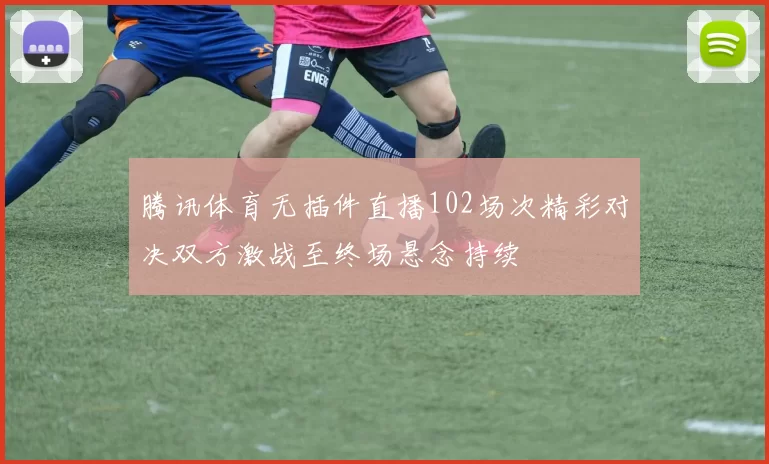 腾讯体育无插件直播102场次精彩对决双方激战至终场悬念持续