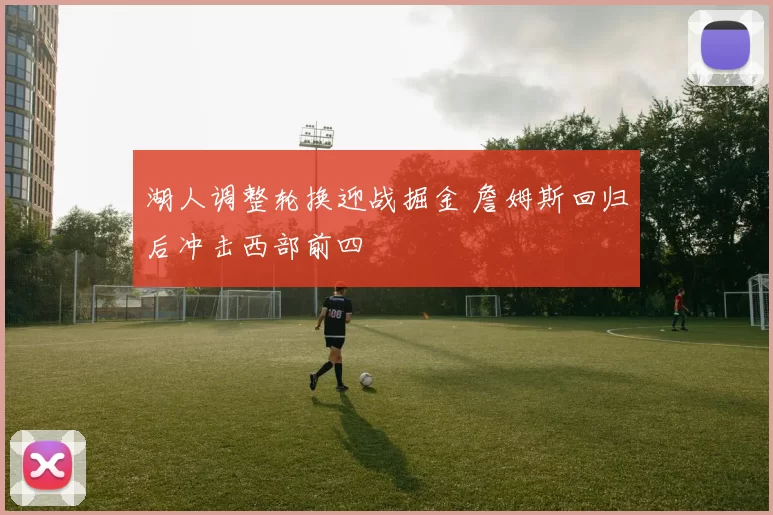 湖人调整轮换迎战掘金 詹姆斯回归后冲击西部前四