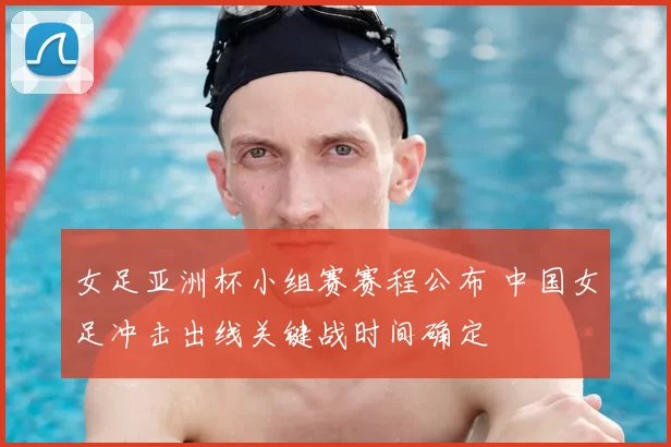 女足亚洲杯小组赛赛程公布 中国女足冲击出线关键战时间确定