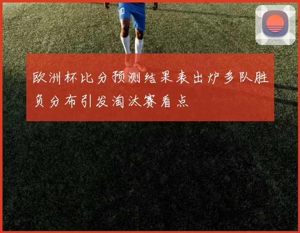 欧洲杯比分预测结果表出炉多队胜负分布引发淘汰赛看点